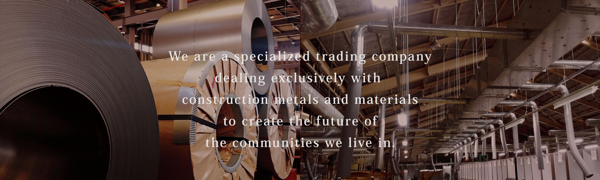 We are a specialized trading company dealing exclusively with construction metals and materials to create the future of the communities we live in.